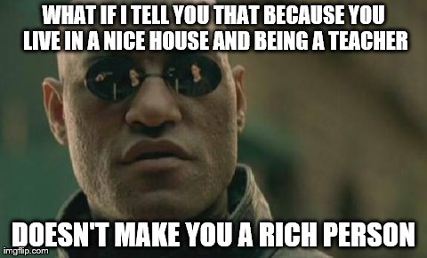 This goes to the women in my  neighborhood | WHAT IF I TELL YOU THAT BECAUSE YOU LIVE IN A NICE HOUSE AND BEING A TEACHER DOESN'T MAKE YOU A RICH PERSON | image tagged in memes,matrix morpheus | made w/ Imgflip meme maker