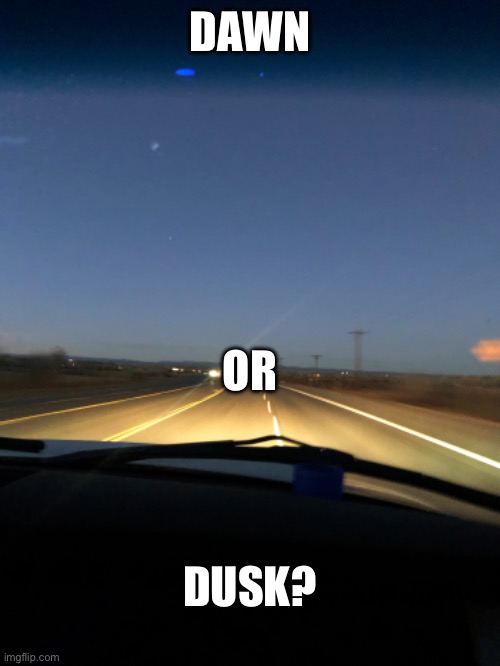 DAWN; OR; DUSK? | image tagged in memes,dawn,dusk,travel,road,roadtrip | made w/ Imgflip meme maker