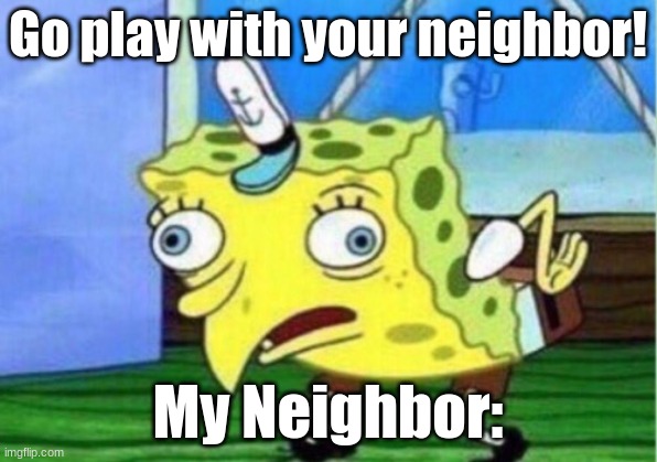 GAGAGAGGA | Go play with your neighbor! My Neighbor: | image tagged in memes,mocking spongebob | made w/ Imgflip meme maker