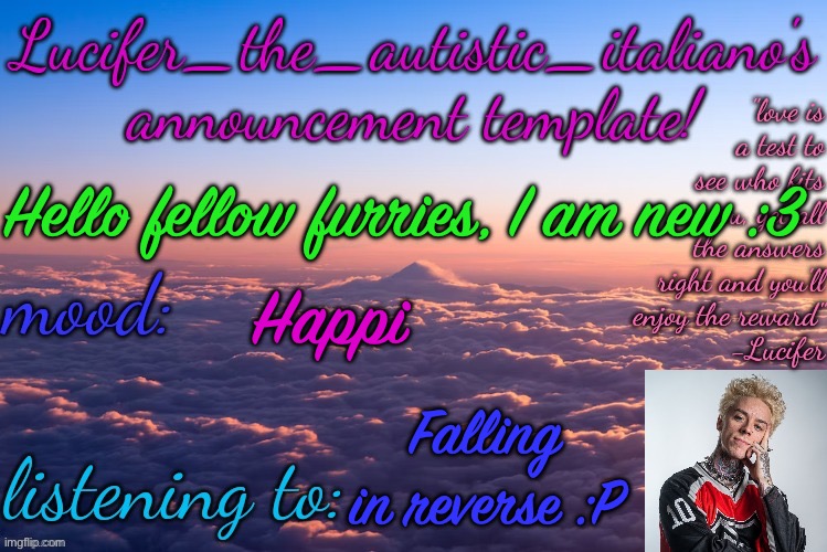 :3 | Hello fellow furries, I am new :3; Happi; Falling in reverse :P | image tagged in lucifer_the_autistic_italiano's announcement template | made w/ Imgflip meme maker