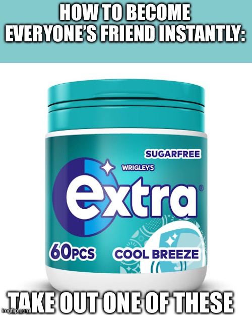 how to get everyone to be your friend tutorial | HOW TO BECOME EVERYONE’S FRIEND INSTANTLY:; TAKE OUT ONE OF THESE | image tagged in gum,tutorial | made w/ Imgflip meme maker