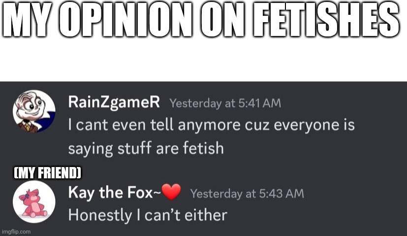I guess everything is a fetish now (im in discord) | MY OPINION ON FETISHES; (MY FRIEND) | image tagged in fetish,deviantart,discord,opinion,oh wow are you actually reading these tags,you have been eternally cursed for reading the tags | made w/ Imgflip meme maker