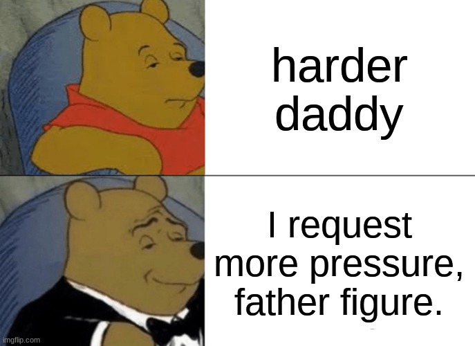 hehe | harder daddy; I request more pressure, father figure. | image tagged in memes,tuxedo winnie the pooh | made w/ Imgflip meme maker