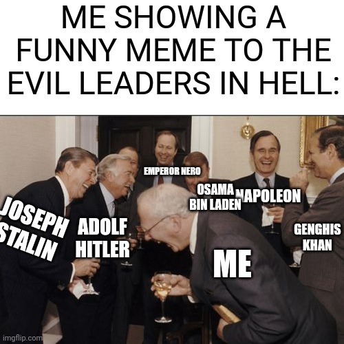 Laughing Men In Suits | ME SHOWING A FUNNY MEME TO THE EVIL LEADERS IN HELL:; EMPEROR NERO; NAPOLEON; OSAMA BIN LADEN; JOSEPH STALIN; GENGHIS KHAN; ADOLF HITLER; ME | image tagged in memes,laughing men in suits,osama bin laden,napoleon,hitler,joseph stalin | made w/ Imgflip meme maker