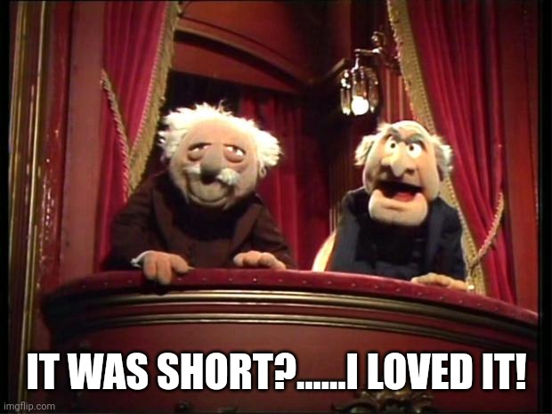 Statler and Waldorf | IT WAS SHORT?......I LOVED IT! | image tagged in statler and waldorf | made w/ Imgflip meme maker