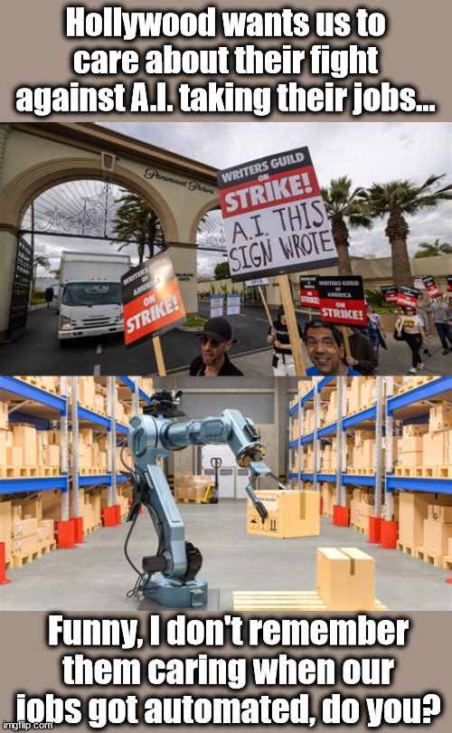 Hollywood wants us to care about their fight against A.I. taking their jobs... Funny, I don't remember them caring when our jobs got automated, do you? | image tagged in hollywood liberals,hardworking guy,liberal logic | made w/ Imgflip meme maker
