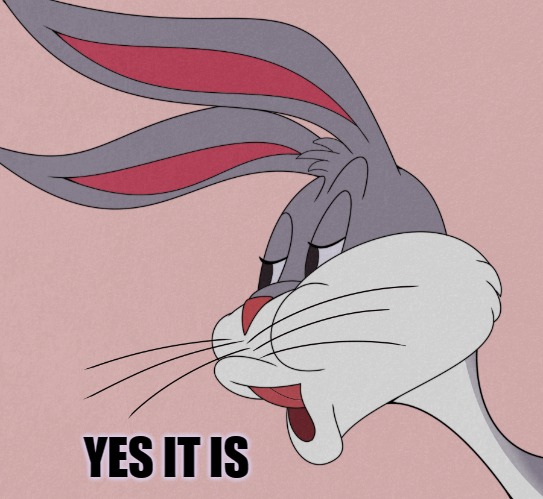 bugs bunny | YES IT IS | image tagged in bugs bunny | made w/ Imgflip meme maker