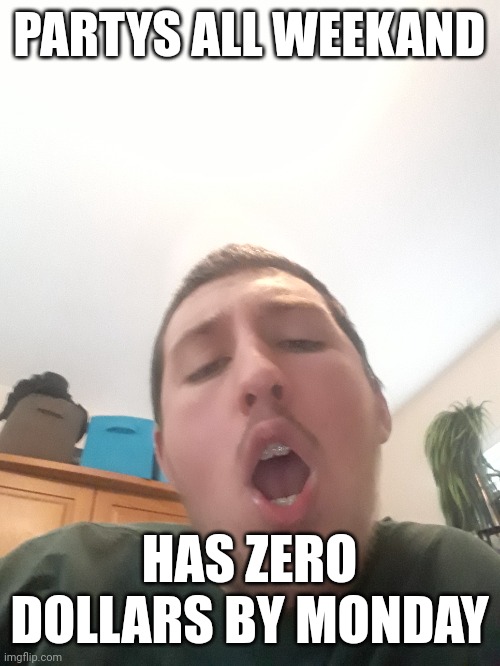 PARTYS ALL WEEKAND; HAS ZERO DOLLARS BY MONDAY | made w/ Imgflip meme maker