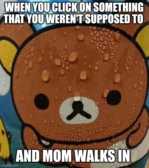 Hlp | WHEN YOU CLICK ON SOMETHING THAT YOU WEREN'T SUPPOSED TO; AND MOM WALKS IN | image tagged in sweat bear | made w/ Imgflip meme maker