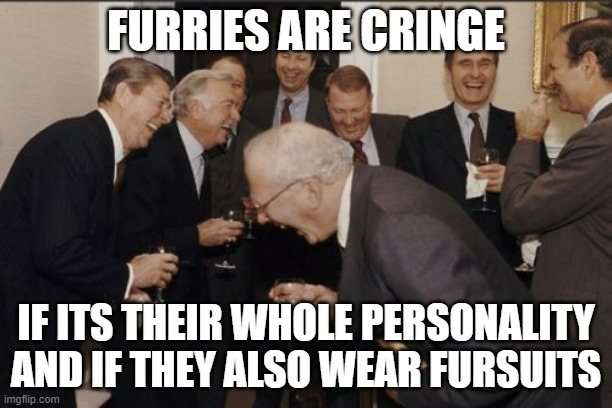 Laughing Men In Suits Meme | FURRIES ARE CRINGE; IF ITS THEIR WHOLE PERSONALITY AND IF THEY ALSO WEAR FURSUITS | image tagged in memes,laughing men in suits | made w/ Imgflip meme maker