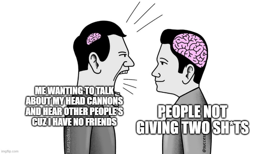 ....why :'( | ME WANTING TO TALK ABOUT MY HEAD CANNONS AND HEAR OTHER PEOPLE'S CUZ I HAVE NO FRIENDS; PEOPLE NOT GIVING TWO SH*TS | image tagged in small brain yelling at big brain | made w/ Imgflip meme maker