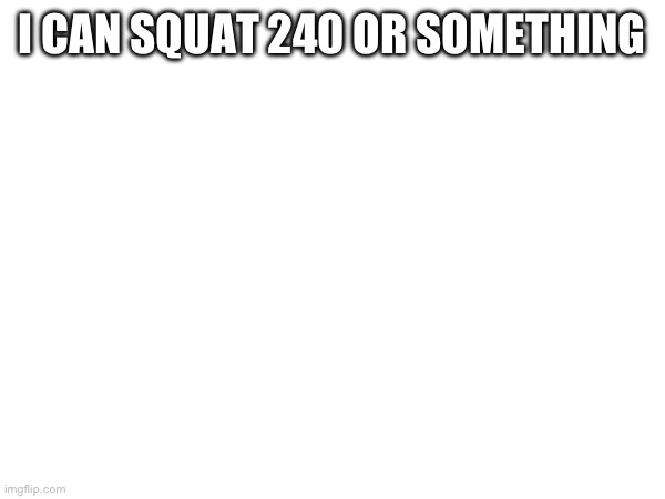 I CAN SQUAT 240 OR SOMETHING | made w/ Imgflip meme maker