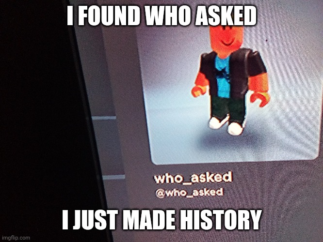 Finally after 9999999999999 years of people trying to find who asked I found em | I FOUND WHO ASKED; I JUST MADE HISTORY | image tagged in who asked,omg,historical meme,finally | made w/ Imgflip meme maker