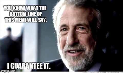 I Guarantee It | YOU KNOW WHAT THE BOTTOM LINE OF THIS MEME WILL SAY. I GUARANTEE IT. | image tagged in memes,i guarantee it | made w/ Imgflip meme maker
