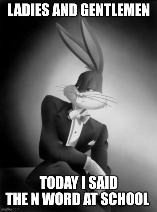 And im proud | LADIES AND GENTLEMEN; TODAY I SAID THE N WORD AT SCHOOL | image tagged in bugs bunny ladies and gentlemen | made w/ Imgflip meme maker
