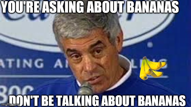 Bananas | YOU'RE ASKING ABOUT BANANAS; DON'T BE TALKING ABOUT BANANAS | image tagged in jim mora,funny memes | made w/ Imgflip meme maker
