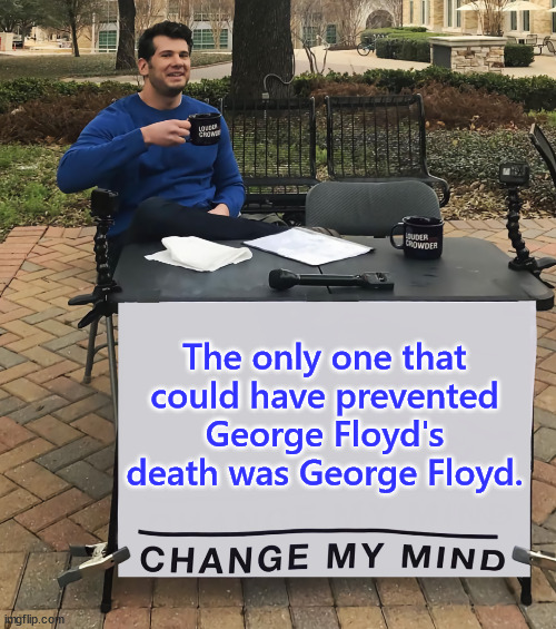 Change My Mind (tilt-corrected) | The only one that could have prevented George Floyd's death was George Floyd. | image tagged in change my mind tilt-corrected | made w/ Imgflip meme maker