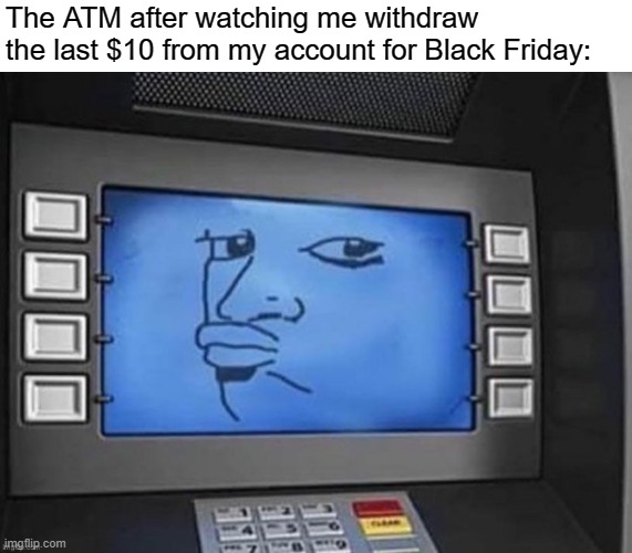 Holidays need to slow down I only have $10 left... | The ATM after watching me withdraw the last $10 from my account for Black Friday: | image tagged in bank account,memes,bank,funny,thanksgiving,black friday | made w/ Imgflip meme maker