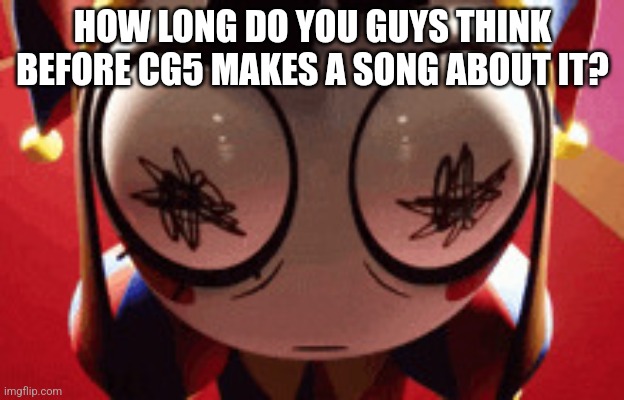 ? (Lefte note: He might’ve already done it 0-0) | HOW LONG DO YOU GUYS THINK BEFORE CG5 MAKES A SONG ABOUT IT? | image tagged in w h a t,stay blobby | made w/ Imgflip meme maker