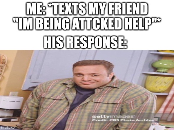 THIS IMAGE EVERY TIME | ME: *TEXTS MY FRIEND "IM BEING ATTCKED HELP"*; HIS RESPONSE: | image tagged in kevin james | made w/ Imgflip meme maker