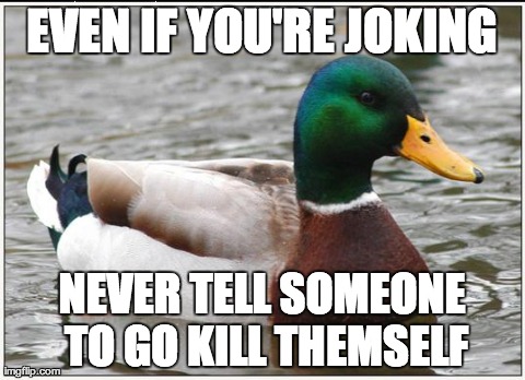 Actual Advice Mallard | EVEN IF YOU'RE JOKING NEVER TELL SOMEONE TO GO KILL THEMSELF | image tagged in memes,actual advice mallard | made w/ Imgflip meme maker