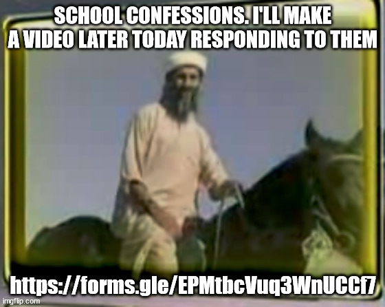 https://forms.gle/EPMtbcVuq3WnUCCf7 | SCHOOL CONFESSIONS. I'LL MAKE A VIDEO LATER TODAY RESPONDING TO THEM; https://forms.gle/EPMtbcVuq3WnUCCf7 | image tagged in osama on horse | made w/ Imgflip meme maker