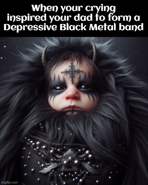 *DBM shrieking* | When your crying inspired your dad to form a Depressive Black Metal band | image tagged in music,black metal,ai,metal | made w/ Imgflip meme maker
