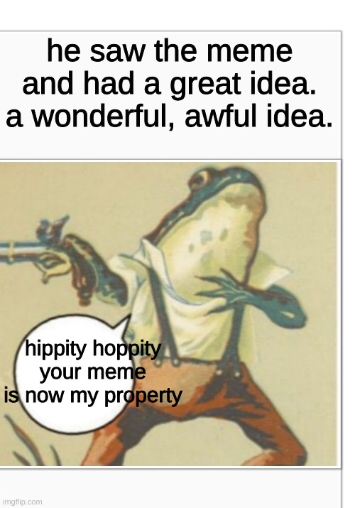 Hippity Hoppity (blank) | he saw the meme and had a great idea. a wonderful, awful idea. hippity hoppity
your meme is now my property | image tagged in hippity hoppity blank | made w/ Imgflip meme maker