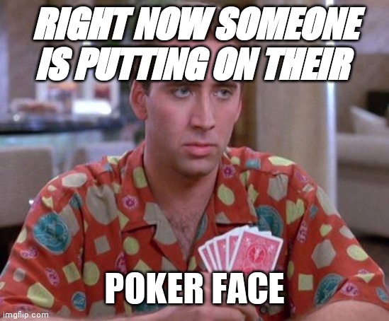 Right Now Poker Face | RIGHT NOW SOMEONE IS PUTTING ON THEIR; POKER FACE | image tagged in nick cage poker face,funny memes | made w/ Imgflip meme maker