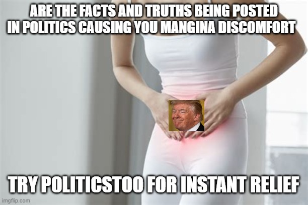 not featured in politics because... "insulting another ..community"? | ARE THE FACTS AND TRUTHS BEING POSTED IN POLITICS CAUSING YOU MANGINA DISCOMFORT; TRY POLITICSTOO FOR INSTANT RELIEF | image tagged in politics lol,political humor,funny memes,trump,stupid liberals,political meme | made w/ Imgflip meme maker