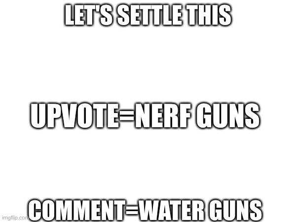 ok | LET'S SETTLE THIS; UPVOTE=NERF GUNS; COMMENT=WATER GUNS | image tagged in nerf,guns,water,not upvote begging | made w/ Imgflip meme maker