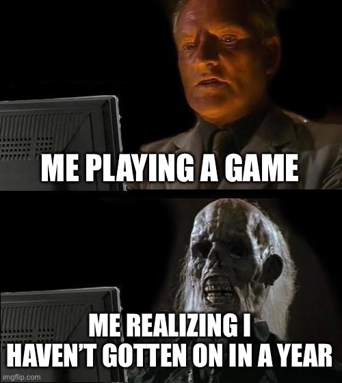 I'll Just Wait Here | ME PLAYING A GAME; ME REALIZING I HAVEN’T GOTTEN ON IN A YEAR | image tagged in memes,i'll just wait here | made w/ Imgflip meme maker