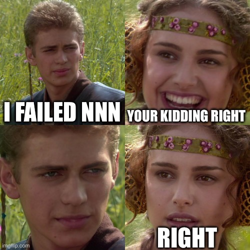 Anakin Padme 4 Panel | I FAILED NNN; YOUR KIDDING RIGHT; RIGHT | image tagged in anakin padme 4 panel | made w/ Imgflip meme maker