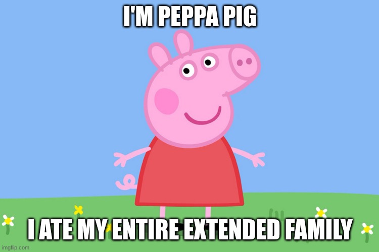 peppa pig | I'M PEPPA PIG; I ATE MY ENTIRE EXTENDED FAMILY | image tagged in peppa pig | made w/ Imgflip meme maker