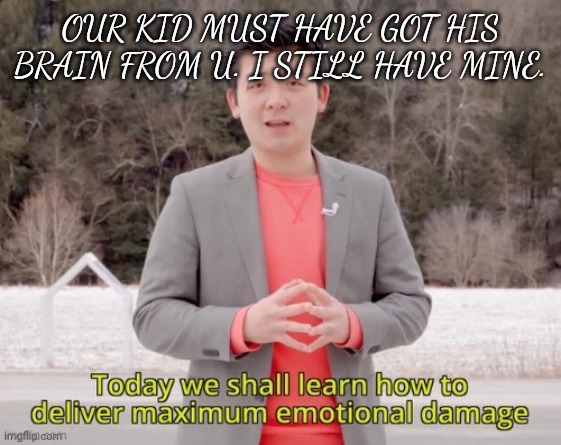 maximum emotional damage | OUR KID MUST HAVE GOT HIS BRAIN FROM U. I STILL HAVE MINE. | image tagged in maximum emotional damage | made w/ Imgflip meme maker
