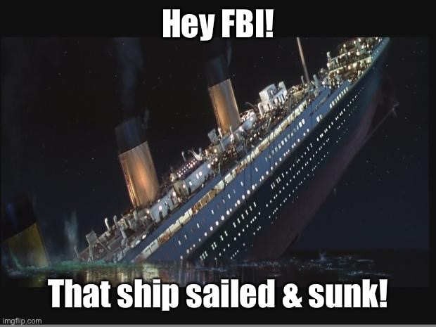 Titanic Sinking | Hey FBI! That ship sailed & sunk! | image tagged in titanic sinking | made w/ Imgflip meme maker