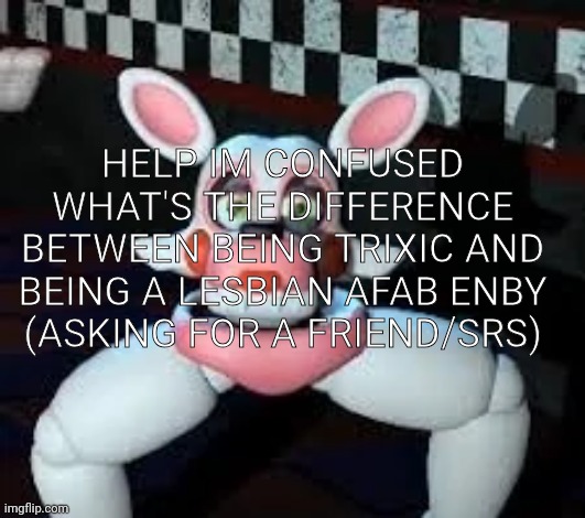 heelp | HELP IM CONFUSED WHAT'S THE DIFFERENCE BETWEEN BEING TRIXIC AND BEING A LESBIAN AFAB ENBY (ASKING FOR A FRIEND/SRS) | image tagged in laggle | made w/ Imgflip meme maker