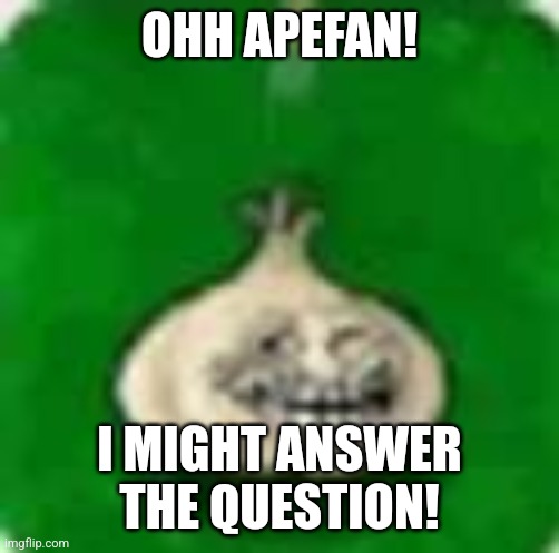 troll garlic | OHH APEFAN! I MIGHT ANSWER THE QUESTION! | image tagged in troll garlic | made w/ Imgflip meme maker
