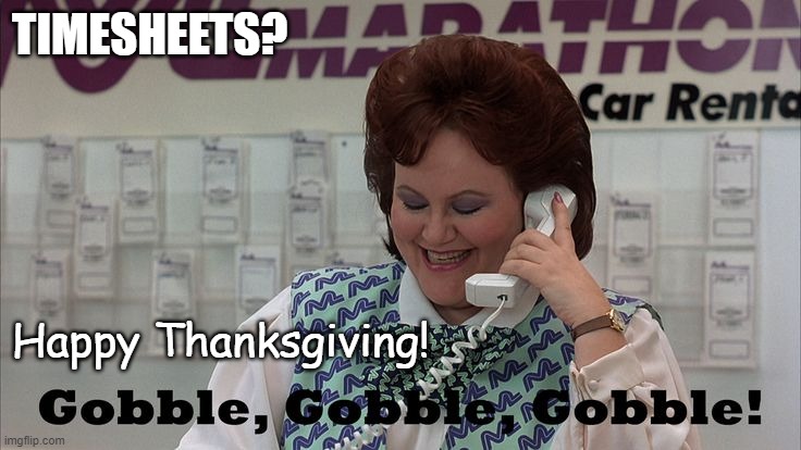Timesheets Gobble Gobble | TIMESHEETS? Happy Thanksgiving! | image tagged in gobble gobble,timesheets,happy thanksgiving,planes trains automobiles | made w/ Imgflip meme maker