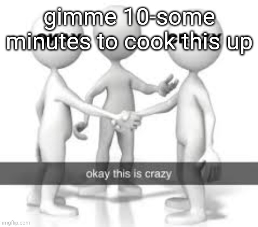 gimme 10-some minutes to cook this up | made w/ Imgflip meme maker