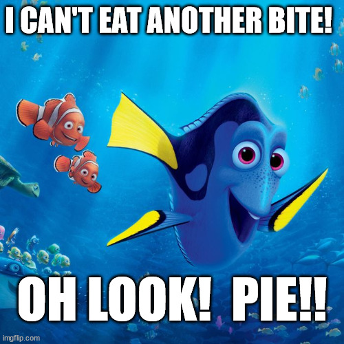 Thanksgiving | I CAN'T EAT ANOTHER BITE! OH LOOK!  PIE!! | image tagged in finding dory | made w/ Imgflip meme maker