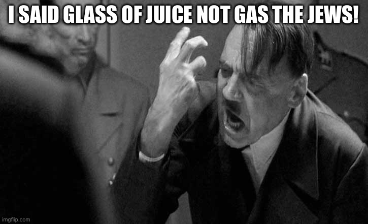 Screaming hitler | I SAID GLASS OF JUICE NOT GAS THE JEWS! | image tagged in screaming hitler | made w/ Imgflip meme maker