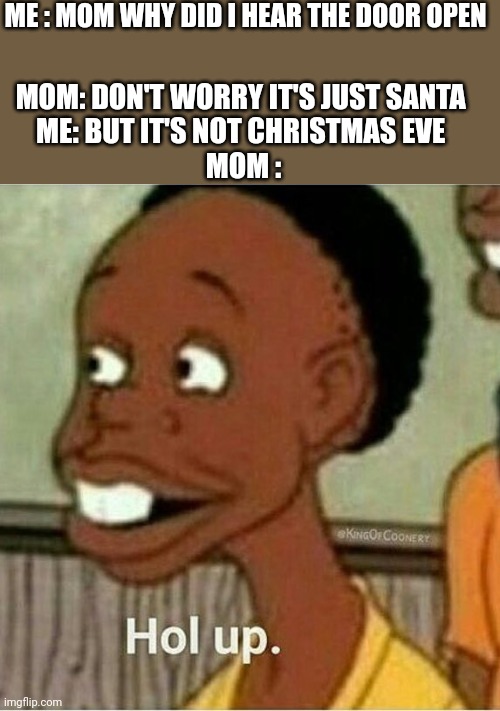 I wonder who it is | ME : MOM WHY DID I HEAR THE DOOR OPEN; MOM: DON'T WORRY IT'S JUST SANTA 
ME: BUT IT'S NOT CHRISTMAS EVE 
MOM : | image tagged in hol up,santa,christmas | made w/ Imgflip meme maker