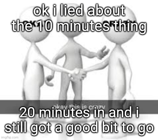 ok i lied about the 10 minutes thing; 20 minutes in and i still got a good bit to go | made w/ Imgflip meme maker