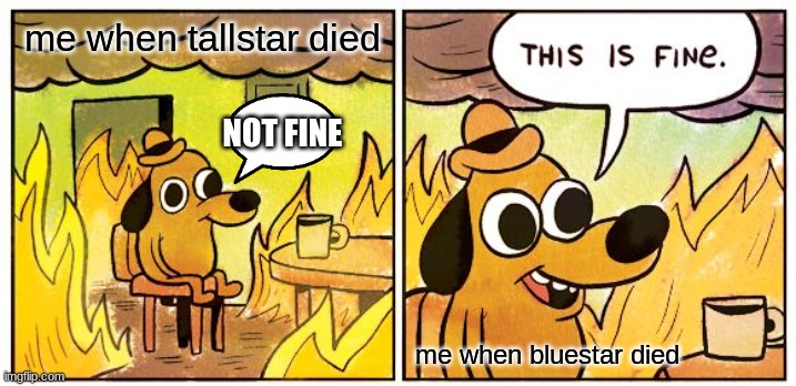 I'm weird | me when tallstar died; NOT FINE; me when bluestar died | image tagged in memes,this is fine | made w/ Imgflip meme maker