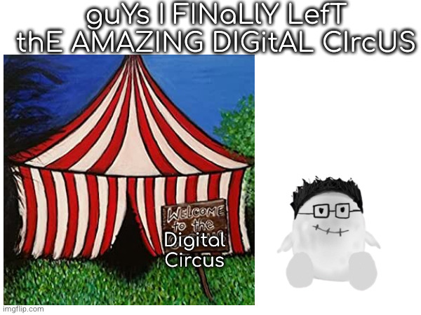 guYs I FINaLlY LefT thE AMAZING DIGitAL CIrcUS; Digital Circus | made w/ Imgflip meme maker