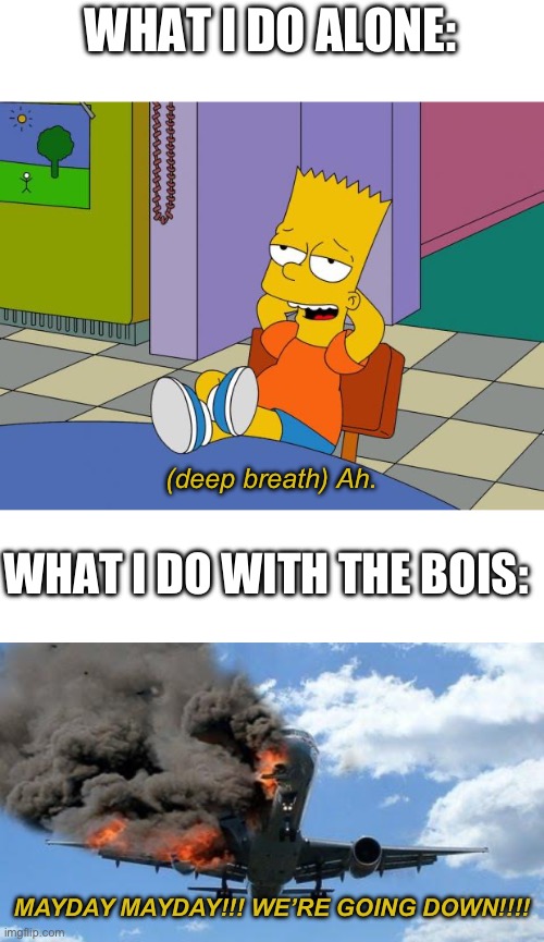WHAT I DO ALONE: (deep breath) Ah. WHAT I DO WITH THE BOIS: MAYDAY MAYDAY!!! WE’RE GOING DOWN!!!! | image tagged in bart relaxing,blank white template,plane crash | made w/ Imgflip meme maker
