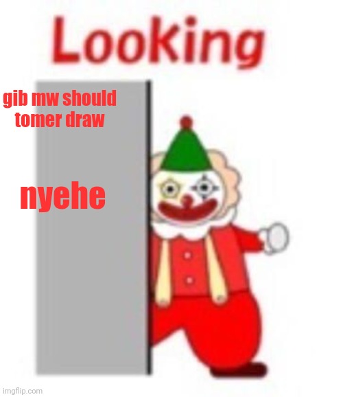 looking | gib mw should tomer draw; nyehe | image tagged in looking | made w/ Imgflip meme maker