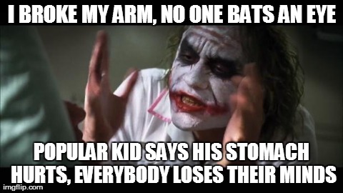 This Is What I Hate About Popular People | I BROKE MY ARM, NO ONE BATS AN EYE POPULAR KID SAYS HIS STOMACH HURTS, EVERYBODY LOSES THEIR MINDS | image tagged in memes,and everybody loses their minds | made w/ Imgflip meme maker
