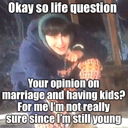 w | Okay so life question; Your opinion on marriage and having kids?
For me I’m not really sure since I’m still young | image tagged in w | made w/ Imgflip meme maker